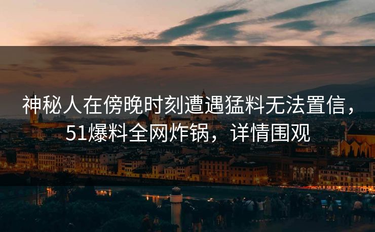 神秘人在傍晚时刻遭遇猛料无法置信，51爆料全网炸锅，详情围观
