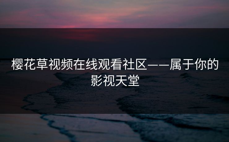 樱花草视频在线观看社区——属于你的影视天堂