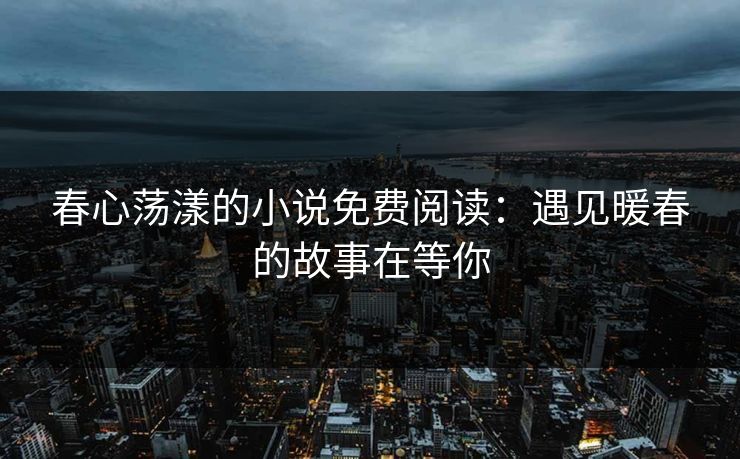 春心荡漾的小说免费阅读：遇见暖春的故事在等你
