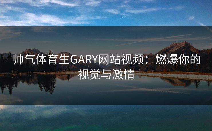 帅气体育生GARY网站视频：燃爆你的视觉与激情