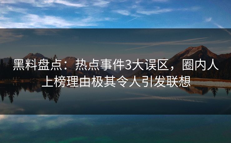 黑料盘点：热点事件3大误区，圈内人上榜理由极其令人引发联想