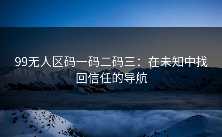 99无人区码一码二码三：在未知中找回信任的导航