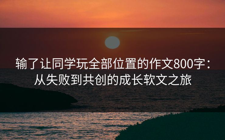 输了让同学玩全部位置的作文800字：从失败到共创的成长软文之旅