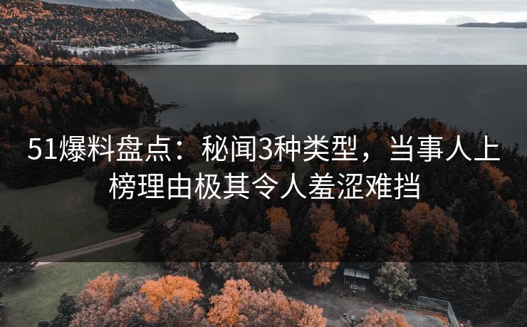 51爆料盘点：秘闻3种类型，当事人上榜理由极其令人羞涩难挡