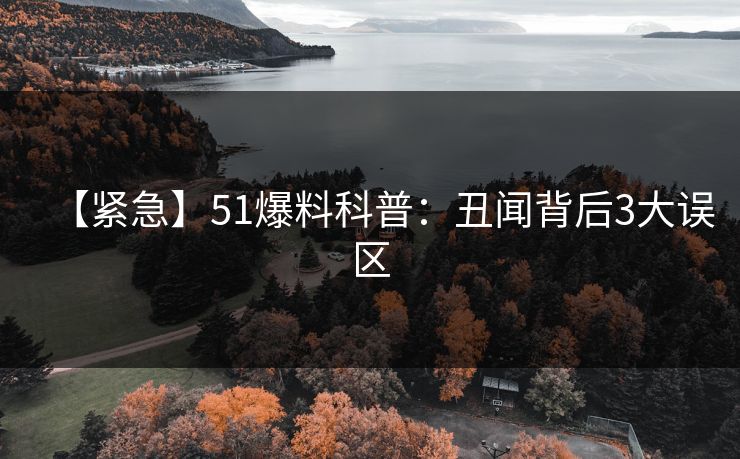 【紧急】51爆料科普：丑闻背后3大误区