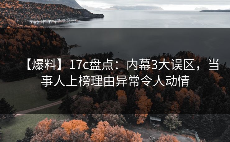 【爆料】17c盘点：内幕3大误区，当事人上榜理由异常令人动情