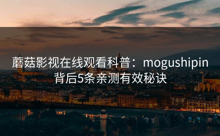 蘑菇影视在线观看科普：mogushipin背后5条亲测有效秘诀