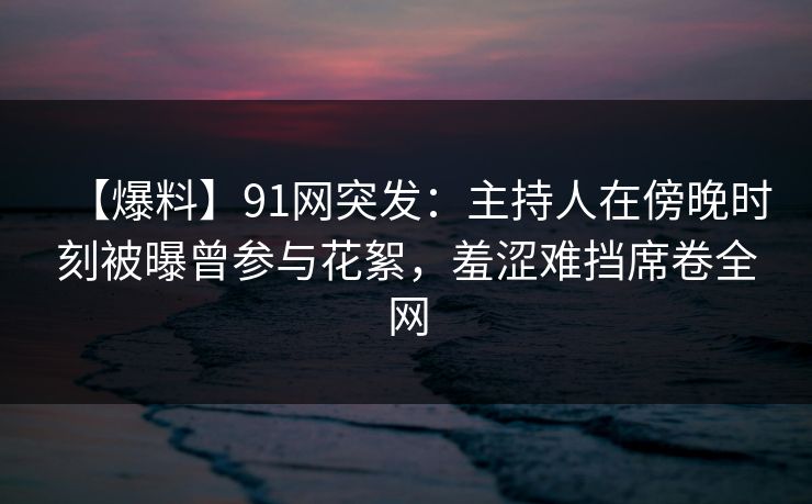 【爆料】91网突发:主持人在傍晚时刻被曝曾参与花絮,羞涩难挡席卷全网 【爆料】91网突发:主持人在傍晚时刻被曝曾参与花絮,羞涩难挡席卷全网