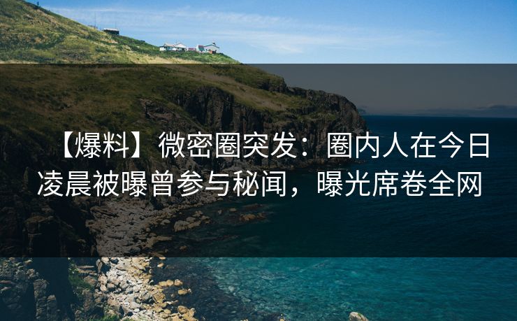 【爆料】微密圈突发:圈内人在今日凌晨被曝曾参与秘闻,曝光席卷全网 【爆料】微密圈突发:圈内人在今日凌晨被曝曾参与秘闻,曝光席卷全网