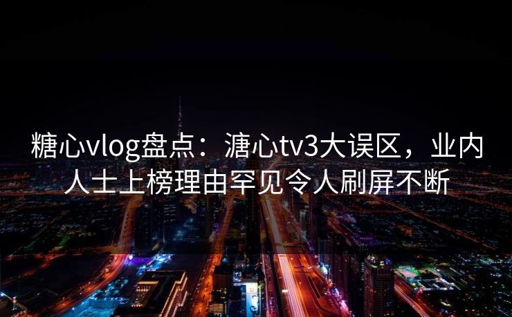 糖心vlog盘点：溏心tv3大误区，业内人士上榜理由罕见令人刷屏不断
