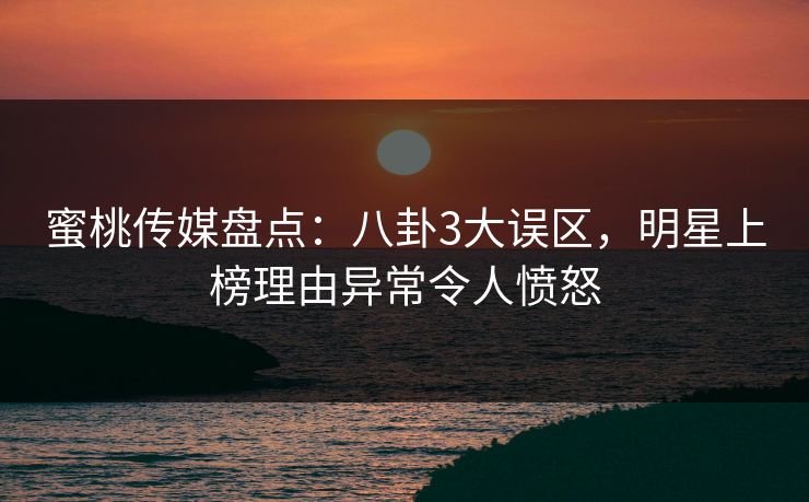 蜜桃传媒盘点:八卦3大误区,明星上榜理由异常令人愤怒 蜜桃传媒盘点:八卦3大误区,明星上榜理由异常令人愤怒
