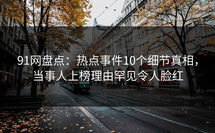 91网盘点:热点事件10个细节真相,当事人上榜理由罕见令人脸红 91网盘点:热点事件10个细节真相,当事人上榜理由罕见令人脸红