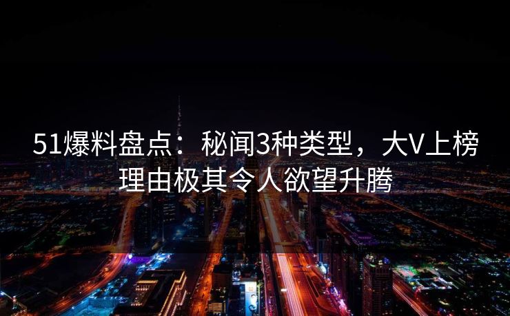 51爆料盘点：秘闻3种类型，大V上榜理由极其令人欲望升腾