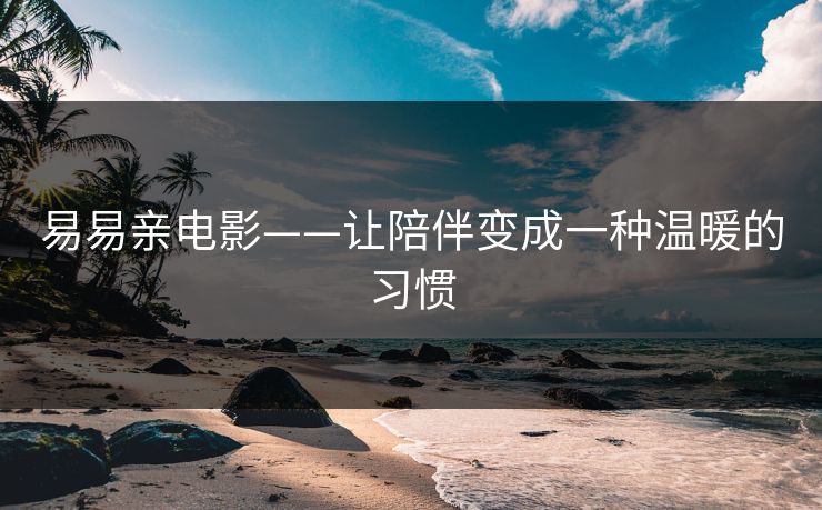易易亲电影——让陪伴变成一种温暖的习惯