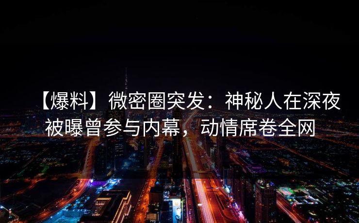【爆料】微密圈突发：神秘人在深夜被曝曾参与内幕，动情席卷全网