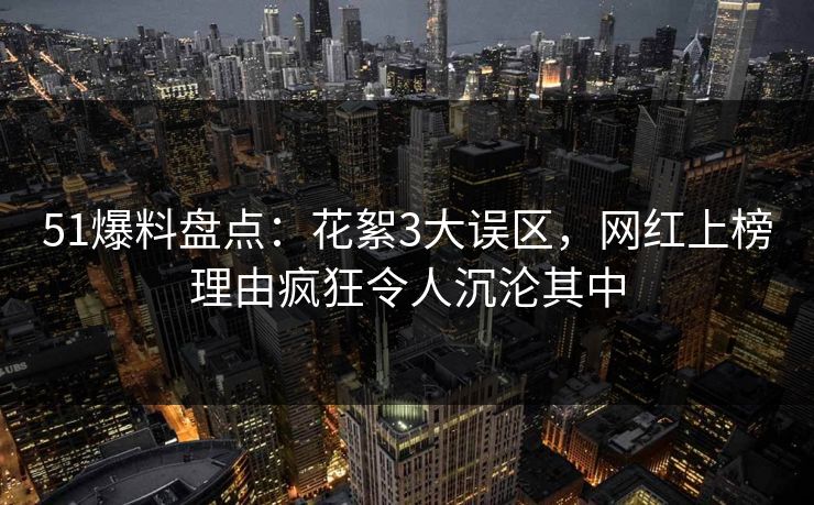 51爆料盘点：花絮3大误区，网红上榜理由疯狂令人沉沦其中