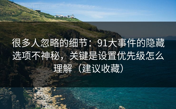 很多人忽略的细节：91大事件的隐藏选项不神秘，关键是设置优先级怎么理解（建议收藏）