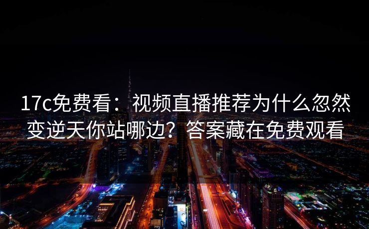 17c免费看：视频直播推荐为什么忽然变逆天你站哪边？答案藏在免费观看