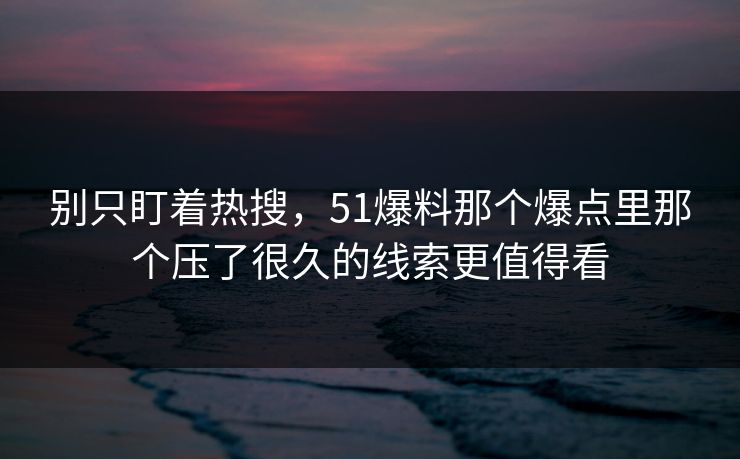 别只盯着热搜，51爆料那个爆点里那个压了很久的线索更值得看